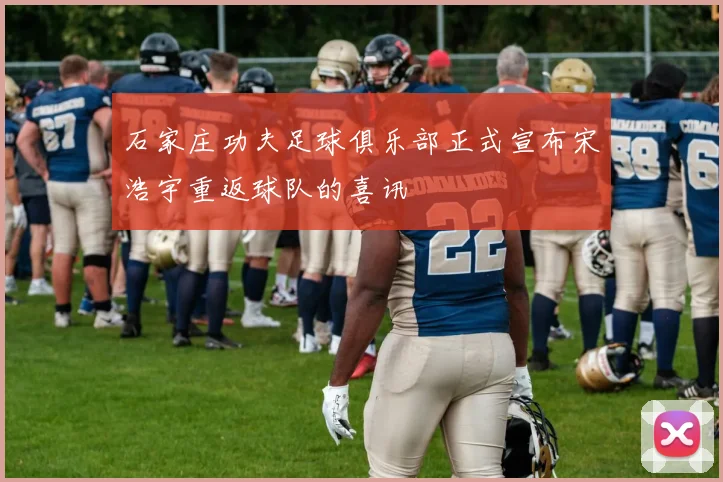 石家庄功夫足球俱乐部正式宣布宋浩宇重返球队的喜讯